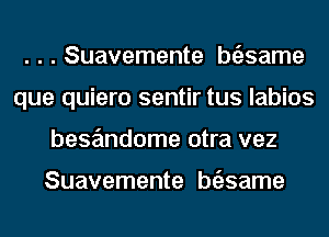 . . . Suavemente btilsame
que quiero sentir tus labios
bese'mdome otra vez

Suavemente btilsame