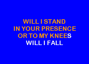 WILL I STAND
IN YOUR PRESENCE

ORTO MY KNEES
WILLI FALL