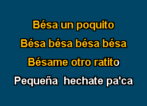 B(asa un poquito

B(asa bfesa bt'asa bti-sa
B(esame otro ratito

Pequeria hechate pa'ca