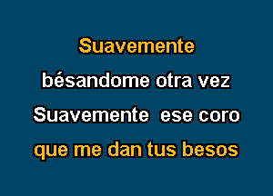 Suavemente
bt3sandome otra vez

Suavemente ese coro

que me dan tus besos