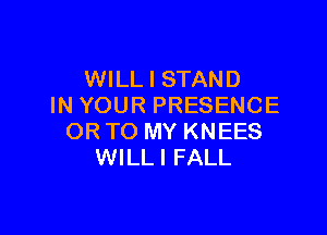 WILL I STAND
IN YOUR PRESENCE

ORTO MY KNEES
WILLI FALL