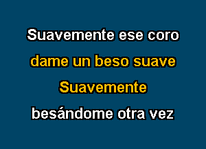 Suavemente ese coro
dame un beso suave

Suavemente

besandome otra vez