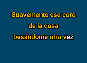 Suavemente ese coro

de la cosa

besandome otra vez