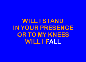 WILL I STAND
IN YOUR PRESENCE

ORTO MY KNEES
WILLI FALL