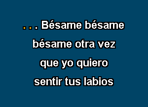 . . . B(esame bt'esame

b6.same otra vez

que yo quiero

sentir tus labios