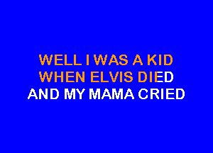WELL I WAS A KID

WHEN ELVIS DIED
AND MY MAMA CRIED