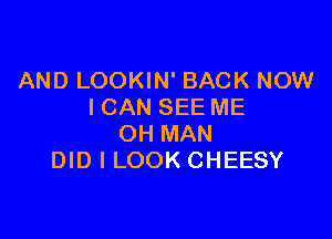 AND LOOKIN' BACK NOW
I CAN SEE ME

OH MAN
DID I LOOK CHEESY