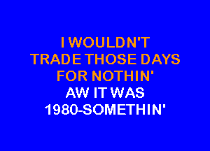 IWOULDN'T
TRAD E THOSE DAYS

FOR NOTHIN'
AW IT WAS
1980-SOMETHIN'