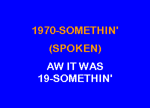 1970-SOMETHIN'
(SPOKEN)

AW IT WAS
19-SOMETHIN'