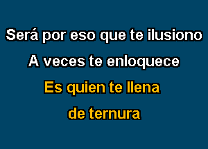 Sera por eso que te ilusiono

A veces te enloquece
Es quien te llena

de ternura