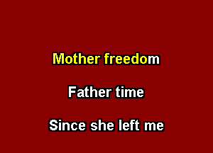 Mother freedom

Father time

Since she left me