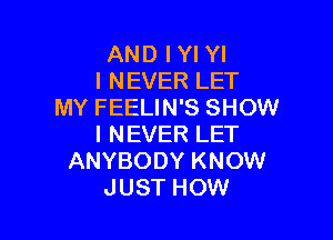 AND IYI Yl
I NEVER LET
MY FEELIN'S SHOW

I NEVER LET
ANYBODY KNOW
JUST HOW