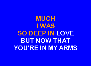 MUCH
IWAS

SO DEEP IN LOVE
BUT NOW THAT
YOU'RE IN MY ARMS