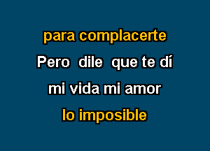 para complacerte

Pero dile quete di

mi Vida mi amor

lo imposible