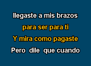 llegaste a mis brazos

para ser para ti

Y mira como pagaste

Pero dile que cuando