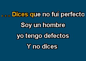 . . . Dices que no fui perfecto

Soy un hombre
yo tengo defectos

Y no dices