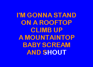 I'M GONNA STAND
ON A ROOFTOP
CLIMB UP

A MOUNTAINTOP
BABY SCREAM
AND SHOUT