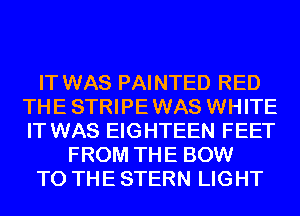 IT WAS PAINTED RED
THE STRIPE WAS WHITE
IT WAS EIGHTEEN FEET
FROM THE BOW
TO THE STERN LIGHT