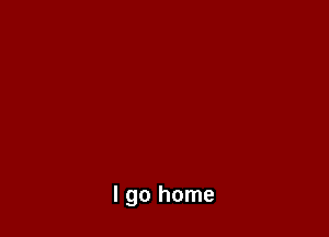 I go home