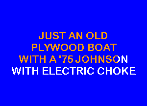 JUST AN OLD
PLYWOOD BOAT
WITH A'75JOHNSON
WITH ELECTRIC CHOKE