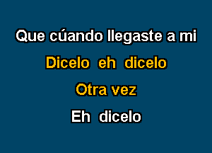 Que cnando llegaste a mi

Dicelo eh dicelo
Otra vez
Eh dicelo