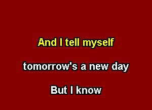 And I tell myself

tomorrow's a new day

But I know