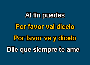 Al fun puedes
Por favor vai dicelo

Por favor ve y dicelo

Dile que siempre te ame