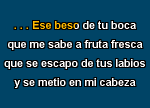 . . . Ese base de tu boca
que me sabe a fruta fresca
que se escape de tus labios

y se metio en mi cabeza