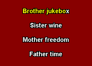 Brother jukebox

Sister wine
Mother freedom

Father time