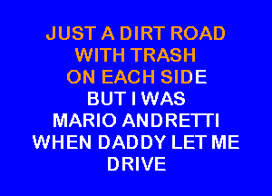 JUST A DIRT ROAD
WITH TRASH
ON EACH SIDE
BUT I WAS
MARIO ANDRETI'I
WHEN DADDY LET ME

DRIVE l