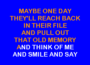 MAYBE ONE DAY
THEY'LL REACH BACK
IN THEIR FILE
AND PULL OUT
THATOLD MEMORY
AND THINK OF ME
AND SMILE AND SAY