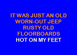 IT WAS JUST AN OLD
WORN-OUTJEEP
RUSTY OLD
FLOORBOARDS
HOT ON MY FEET