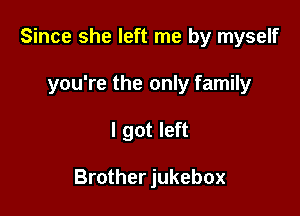Since she left me by myself

you're the only family
I got left

Brother jukebox