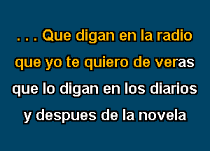 . . . Que digan en la radio
que yo te quiero de veras
que lo digan en los diarios

y despues de la novela