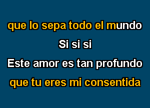 que lo sepa todo el mundo
Si Si Si
Este amor es tan profundo

que tu eres mi consentida