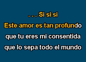 . . . Si Si Si
Este amor es tan profundo
que tu eres mi consentida

que lo sepa todo el mundo