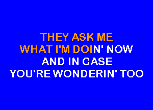 THEY ASK ME
WHAT I'M DOIN' NOW

AND IN CASE
YOU'RE WONDERIN' TOO