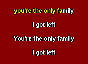 you're the only family

I got left
You're the only family

I got left