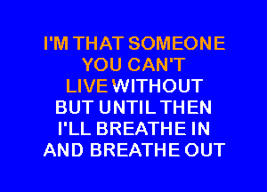 I'M THAT SOMEONE
YOU CAN'T
LIVEWITHOUT
BUT UNTILTHEN
I'LL BREATHE IN

AND BREATHE OUT I