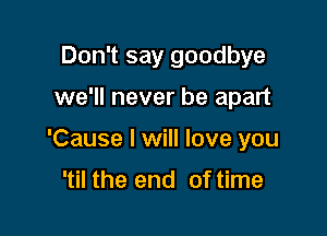 Don't say goodbye

we'll never be apart

'Cause I will love you

'til the end of time