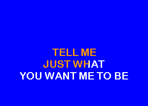 TELL ME

JUSTWHAT
YOU WANT METO BE