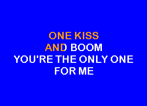 ONE KISS
AND BOOM

YOU'RE THE ONLY ONE
FOR ME