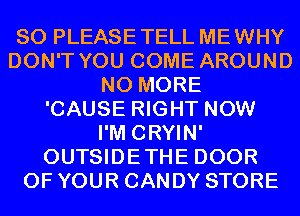 SO PLEASETELL MEWHY
DON'T YOU COME AROUND
NO MORE
'CAUSE RIGHT NOW
I'M CRYIN'
OUTSIDETHE DOOR
OF YOUR CANDY STORE
