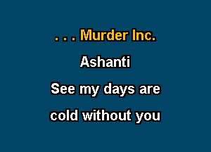 . . . Murder Inc.
Ashanti

See my days are

cold without you