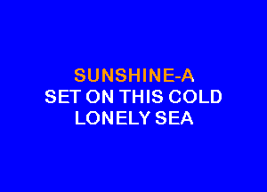 SUNSHINE-A

SET ON THIS COLD
LONELY SEA