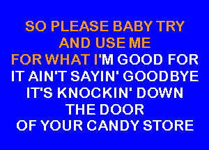 SO PLEASE BABY TRY
AND USE ME
FOR WHAT I'M GOOD FOR
IT AIN'T SAYIN' GOODBYE
ITSKNOCKMFDOWN

THE DOOR
OF YOUR CANDY STORE