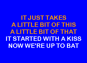 ITJUST TAKES
A LITTLE BIT OF THIS
A LITTLE BIT OF THAT
IT STARTED WITH A KISS
NOW WE'RE UP TO BAT