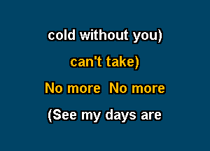 cold without you)

can't take)
No more No more

(See my days are