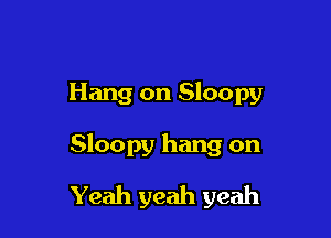 Hang on Sloopy

Sloopy hang on

Yeah yeah yeah