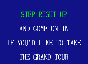 STEP RIGHT UP
AND COME ON IN

IF YOU D LIKE TO TAKE
THE GRAND TOUR